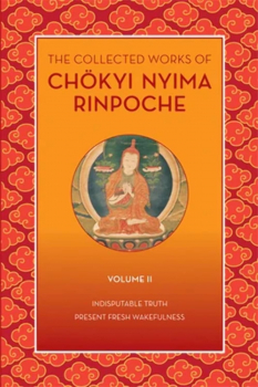 Chökyi Nyima Rinpoche : The Collected Works of Chökyi Nyima Rinpoche, Volume II: Indisputable Truth and Present Fresh Wakefulness