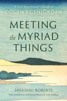 Shinshu Roberts : Meeting the Myriad Things: A Zen Practitioner's Guide to Dogen's Genjokoan