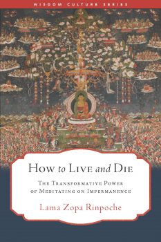 LAMA ZOPA RINPOCHE : HOW TO LIVE AND DIE The Transformative Power of Meditating on Impermanence