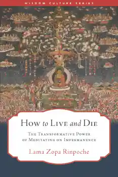 LAMA ZOPA RINPOCHE : HOW TO LIVE AND DIE The Transformative Power of Meditating on Impermanence