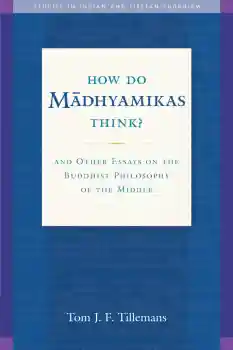 TOM J.F. TILLEMANS : HOW DO MĀDHYAMIKAS THINK? And Other Essays on the Buddhist Philosophy of the Middle