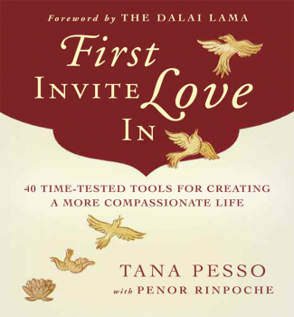 TANA PESSO HIS HOLINESS PENOR RINPOCHE : FIRST INVITE LOVE IN 40 Time-Tested Tools for Creating a More Compassionate Life