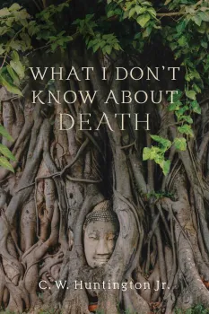 C. W. HUNTINGTON JR. : WHAT I DON’T KNOW ABOUT DEATH Reflections on Buddhism and Mortality