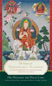 HIS HOLINESS THE DALAI LAMA : THE ESSENCE OF TSONGKHAPA’S TEACHINGS The Dalai Lama on the Three Principal Aspects of the Path