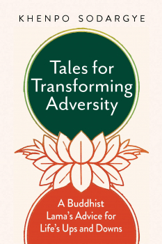 KHENPO SODARGYE : TALES FOR TRANSFORMING ADVERSITY A Buddhist Lama’s Advice for Life’s Ups and Downs