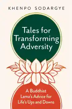 KHENPO SODARGYE : TALES FOR TRANSFORMING ADVERSITY A Buddhist Lama’s Advice for Life’s Ups and Downs
