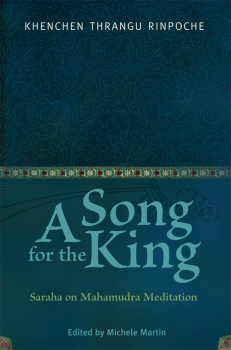 KHENCHEN THRANGU RINPOCHE, MICHELE MARTIN, PETER O’HEARN : A SONG FOR THE KING Saraha on Mahamudra Meditation