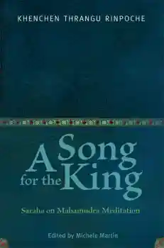 KHENCHEN THRANGU RINPOCHE, MICHELE MARTIN, PETER O’HEARN : A SONG FOR THE KING Saraha on Mahamudra Meditation
