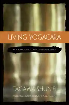 TAGAWA SHUN’EI, CHARLES MULLER : LIVING YOGACARA An Introduction to Consciousness-Only Buddhism
