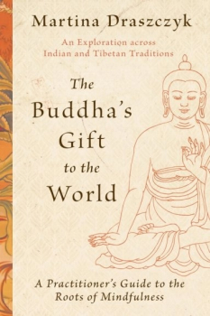Martina Draszczyk : The Buddha's Gift to the World A Practitioner's Guide to the Roots of Mindfulness