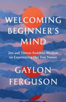 Gaylon Ferguson : Welcoming Beginner's Mind Zen and Tibetan Buddhist Wisdom on Experiencing Our True Nature