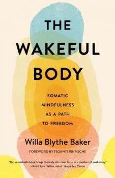 Willa Blythe Baker : The Wakeful Body Somatic Mindfulness as a Path to Freedom