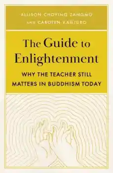 Carolyn Kanjuro, Allison Choying Zangmo : The Guide to Enlightenment Why the Teacher Still Matters in Buddhism Today