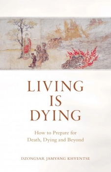 Dzongsar Jamyang Khyents : Living Is Dying How to Prepare for Death, Dying and Beyond
