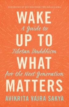 Avikrita Vajra Sakya : Wake Up to What Matters A Guide to Tibetan Buddhism for the Next Generation