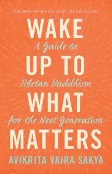 Avikrita Vajra Sakya : Wake Up to What Matters A Guide to Tibetan Buddhism for the Next Generation