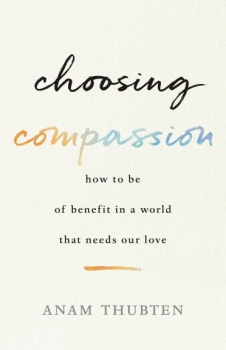Anam Thubten : Choosing Compassion How to Be of Benefit in a World That Needs Our Love