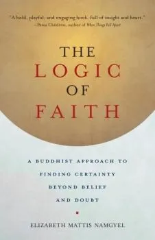 Elizabeth Mattis Namgyel : The Logic of Faith A Buddhist Approach to Finding Certainty Beyond Belief and Doubt