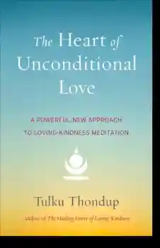 Tulku Thondup : The Heart of Unconditional Love A Powerful New Approach to Loving-Kindness Meditation