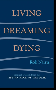 Rob Nairn : Living, Dreaming, Dying Practical Wisdom from the Tibetan Book of the Dead