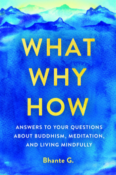 BHANTE GUNARATANA : WHAT, WHY, HOW Answers to Your Questions About Buddhism, Meditation, and Living Mindfully