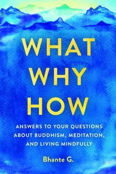 BHANTE GUNARATANA : WHAT, WHY, HOW Answers to Your Questions About Buddhism, Meditation, and Living Mindfully