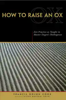 EIHEI DŌGEN, FRANCIS DOJUN COOK : HOW TO RAISE AN OX Zen Practice as Taught in Zen Master Dogen’s Shobogenzo
