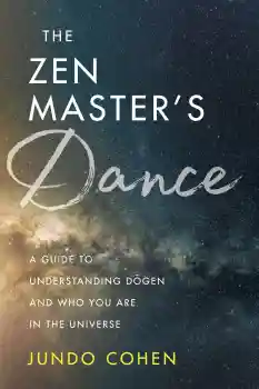 JUNDO COHEN : THE ZEN MASTER’S DANCE A Guide to Understanding Dōgen and Who You Are in the Universe