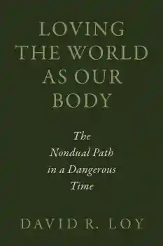 David R. Loy : LOVING THE WORLD AS OUR BODY The Nondual Path in a Dangerous Time