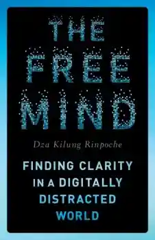 Dza Kilung Rinpoche : The Free Mind Finding Clarity in a Digitally Distracted World