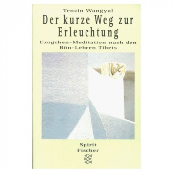 Tenzin Wangyal : Der kurze Weg zur Erleuchtung. Dzogchen- Meditation nach den Bön- Lehren Tibets