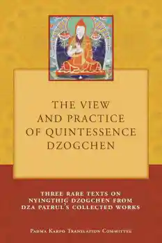 Tony Duff : The View and Practice of Quintessence Dzogchen: Three Rare Texts on Nyingthig Dzogchen from Dza Patrul's Collected Works