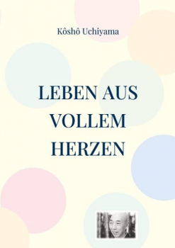 Uchiyama, Kosho : Leben aus vollem Herzen. Die Praxis des Zen-Weges