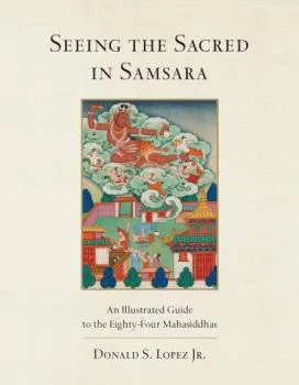 Donald S. Lopez Jr. : Seeing the Sacred in Samsara An Illustrated Guide to the Eighty-Four Mahāsiddhas