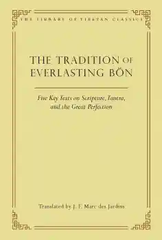 J. F. MARC DES JARDINS : THE TRADITION OF EVERLASTING BÖN Five Key Texts on Scripture, Tantra, and the Great Perfection