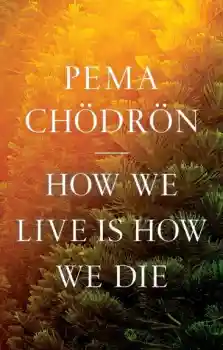 Pema Chodron : How We Live Is How We Die