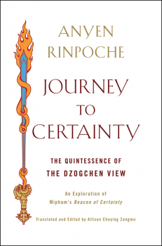 ANYEN RINPOCHE, ALLISON CHOYING ZANGMO : JOURNEY TO CERTAINTY The Quintessence of the Dzogchen View: An Exploration of Mipham's Beacon of Certainty