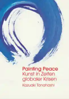 Kazuaki Tanahashi : Painting Peace: Kunst in Zeiten globaler Krisen