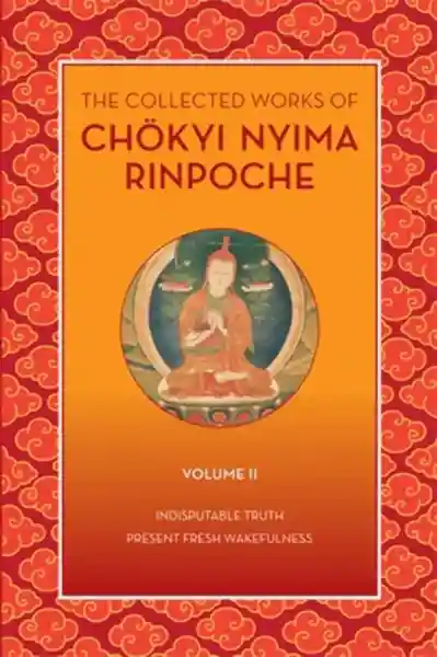 Chökyi Nyima Rinpoche : The Collected Works of Chökyi Nyima Rinpoche, Volume II: Indisputable Truth and Present Fresh Wakefulness