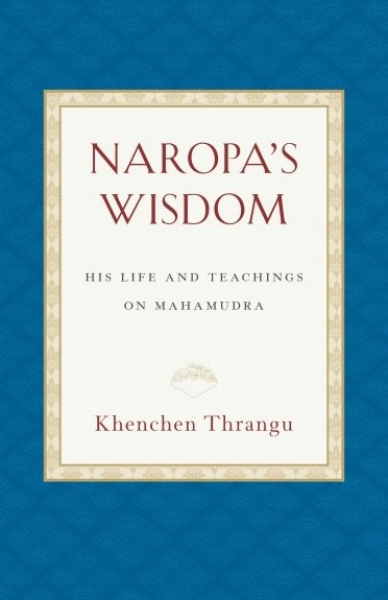 Khenchen Thrangu Rinpoche : Naropa's Wisdom His Life and Teachings on Mahamudra