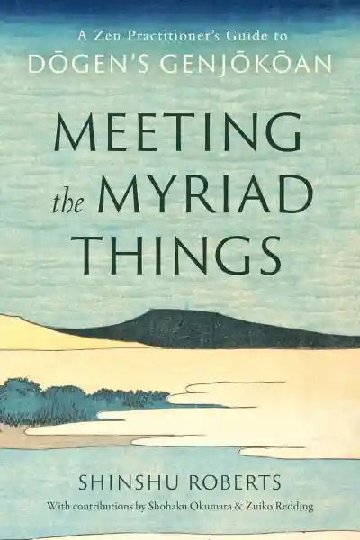 Shinshu Roberts : Meeting the Myriad Things: A Zen Practitioner's Guide to Dogen's Genjokoan