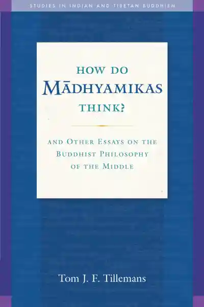 TOM J.F. TILLEMANS : HOW DO MĀDHYAMIKAS THINK? And Other Essays on the Buddhist Philosophy of the Middle