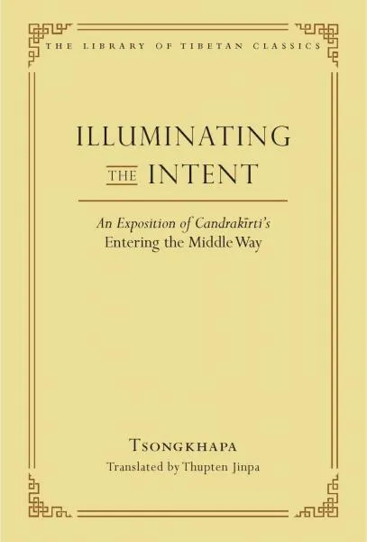 TSONGKHAPA, THUPTEN JINPA : ILLUMINATING THE INTENT An Exposition of Candrakīrti’s Entering the Middle Way