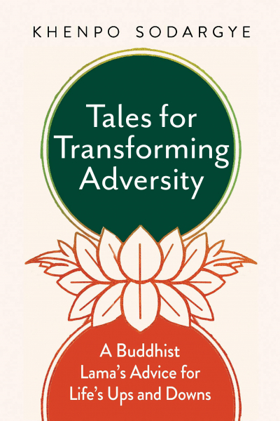 KHENPO SODARGYE : TALES FOR TRANSFORMING ADVERSITY A Buddhist Lama’s Advice for Life’s Ups and Downs