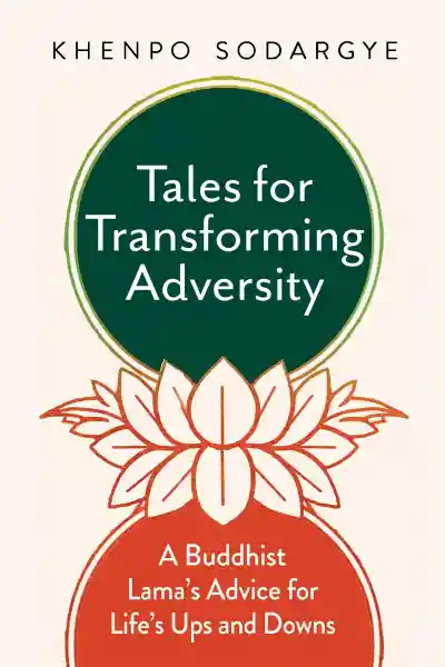 KHENPO SODARGYE : TALES FOR TRANSFORMING ADVERSITY A Buddhist Lama’s Advice for Life’s Ups and Downs