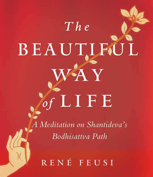 RENÉ FEUSI : THE BEAUTIFUL WAY OF LIFE A Meditation on Shantideva’s Bodhisattva Path