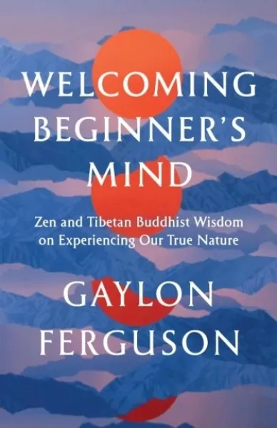 Gaylon Ferguson : Welcoming Beginner's Mind Zen and Tibetan Buddhist Wisdom on Experiencing Our True Nature
