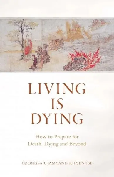 Dzongsar Jamyang Khyents : Living Is Dying How to Prepare for Death, Dying and Beyond