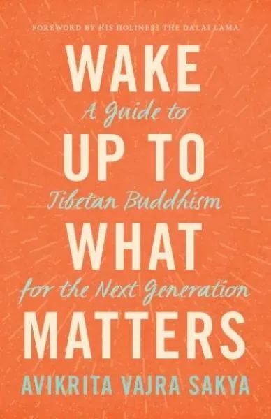 Avikrita Vajra Sakya : Wake Up to What Matters A Guide to Tibetan Buddhism for the Next Generation