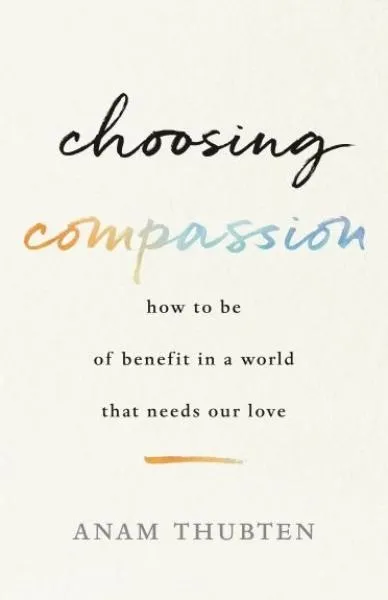 Anam Thubten : Choosing Compassion How to Be of Benefit in a World That Needs Our Love